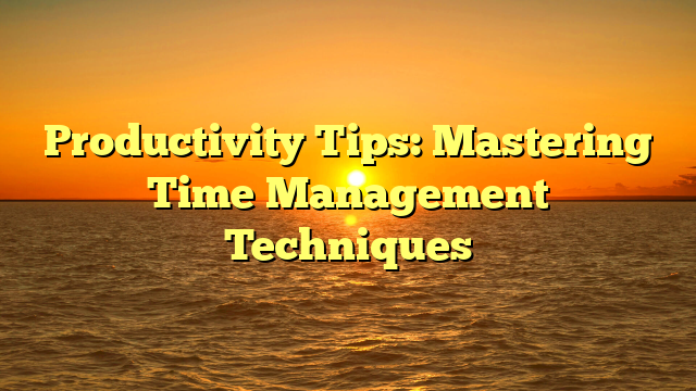 Productivity Tips: Mastering Time Management Techniques
