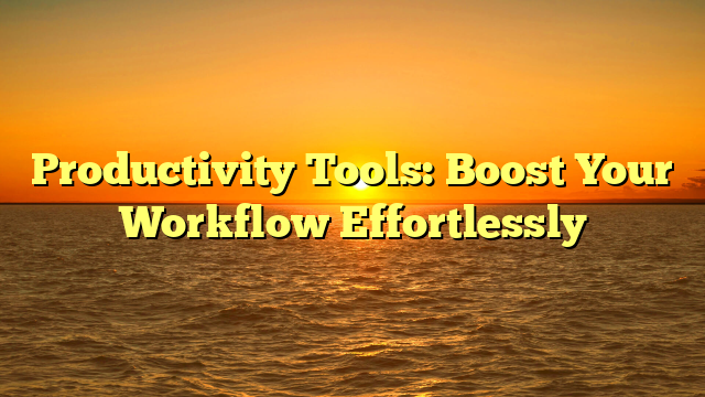 Productivity Tools: Boost Your Workflow Effortlessly