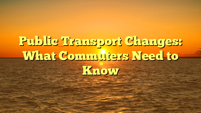 Public Transport Changes: What Commuters Need to Know