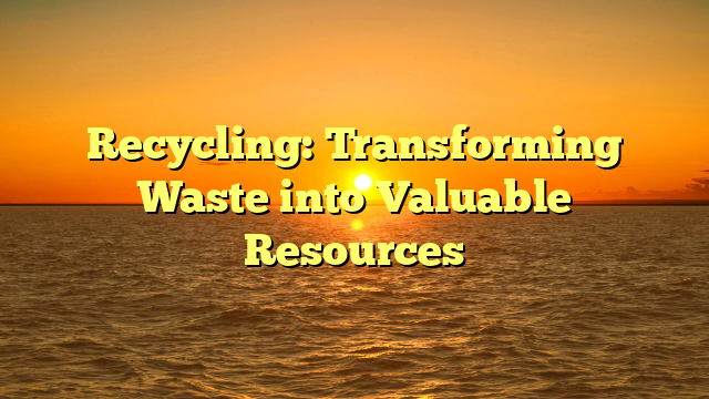 Recycling: Transforming Waste into Valuable Resources