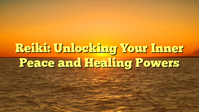 Reiki: Unlocking Your Inner Peace and Healing Powers
