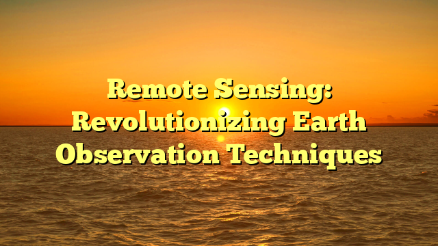 Remote Sensing: Revolutionizing Earth Observation Techniques