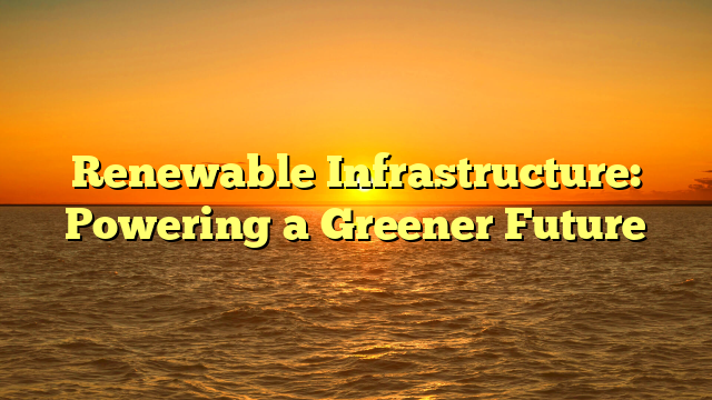 Renewable Infrastructure: Powering a Greener Future
