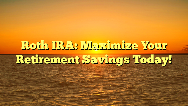 Roth IRA: Maximize Your Retirement Savings Today!