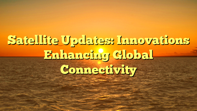 Satellite Updates: Innovations Enhancing Global Connectivity