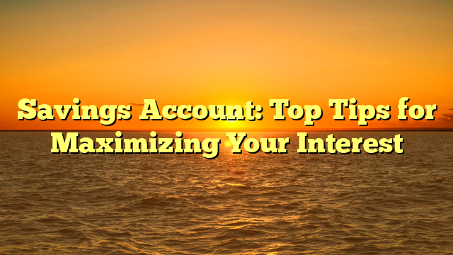 Savings Account: Top Tips for Maximizing Your Interest