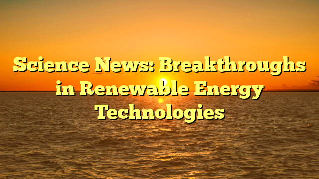 Science News: Breakthroughs in Renewable Energy Technologies