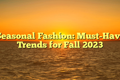 Seasonal Fashion: Must-Have Trends for Fall 2023