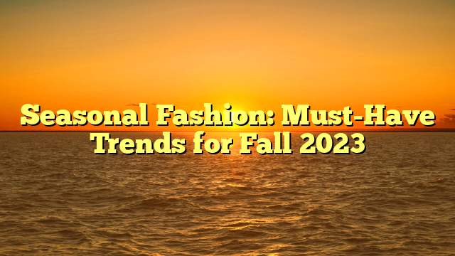 Seasonal Fashion: Must-Have Trends for Fall 2023