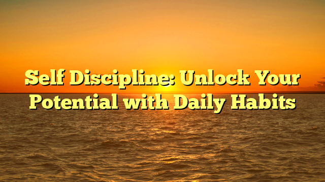 Self Discipline: Unlock Your Potential with Daily Habits