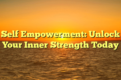Self Empowerment: Unlock Your Inner Strength Today