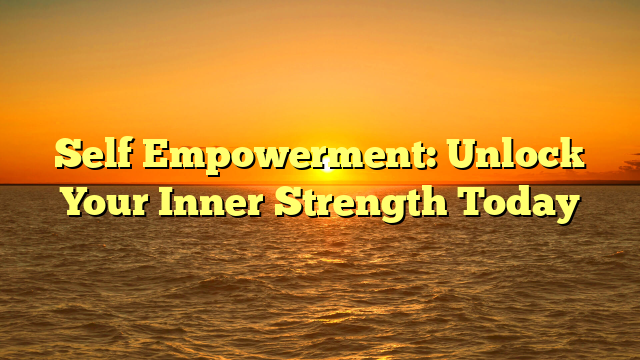 Self Empowerment: Unlock Your Inner Strength Today