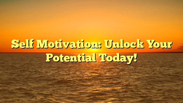 Self Motivation: Unlock Your Potential Today!