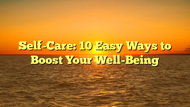 Self-Care: 10 Easy Ways to Boost Your Well-Being