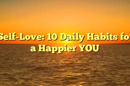 Self-Love: 10 Daily Habits for a Happier YOU