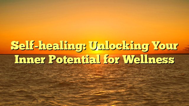 Self-healing: Unlocking Your Inner Potential for Wellness