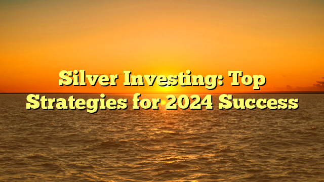 Silver Investing: Top Strategies for 2024 Success