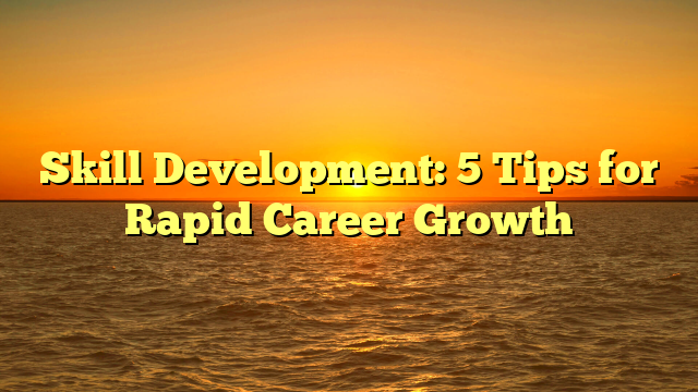 Skill Development: 5 Tips for Rapid Career Growth