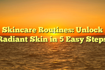 Skincare Routines: Unlock Radiant Skin in 5 Easy Steps