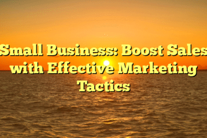 Small Business: Boost Sales with Effective Marketing Tactics