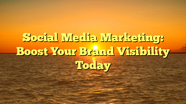 Social Media Marketing: Boost Your Brand Visibility Today