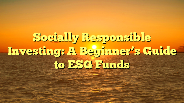 Socially Responsible Investing: A Beginner’s Guide to ESG Funds