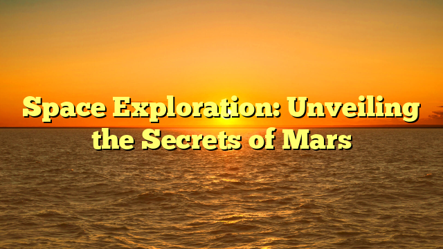 Space Exploration: Unveiling the Secrets of Mars