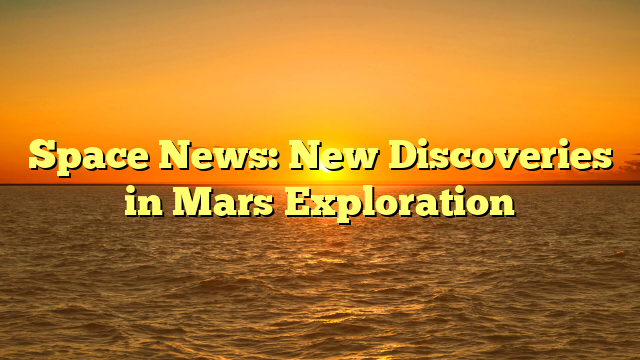 Space News: New Discoveries in Mars Exploration