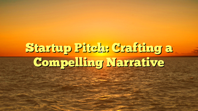 Startup Pitch: Crafting a Compelling Narrative
