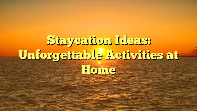 Staycation Ideas: Unforgettable Activities at Home