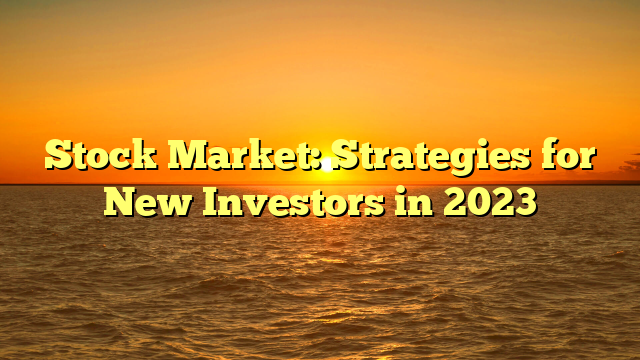 Stock Market: Strategies for New Investors in 2023