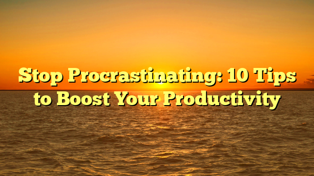 Stop Procrastinating: 10 Tips to Boost Your Productivity