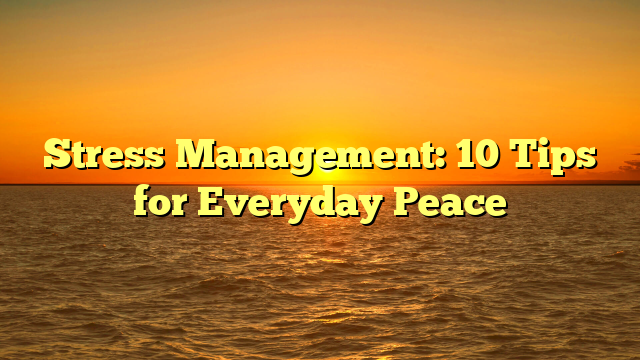 Stress Management: 10 Tips for Everyday Peace