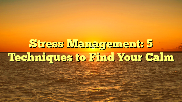 Stress Management: 5 Techniques to Find Your Calm