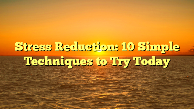 Stress Reduction: 10 Simple Techniques to Try Today