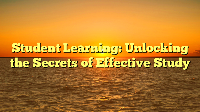 Student Learning: Unlocking the Secrets of Effective Study