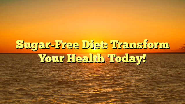 Sugar-Free Diet: Transform Your Health Today!