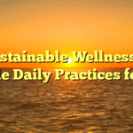 Sustainable Wellness: 5 Simple Daily Practices for You