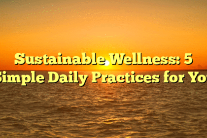 Sustainable Wellness: 5 Simple Daily Practices for You