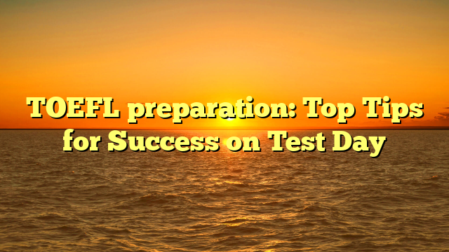 TOEFL preparation: Top Tips for Success on Test Day