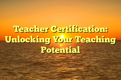 Teacher Certification: Unlocking Your Teaching Potential