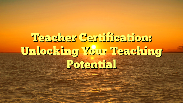 Teacher Certification: Unlocking Your Teaching Potential