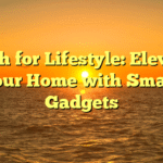 Tech for Lifestyle: Elevate Your Home with Smart Gadgets
