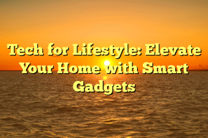 Tech for Lifestyle: Elevate Your Home with Smart Gadgets