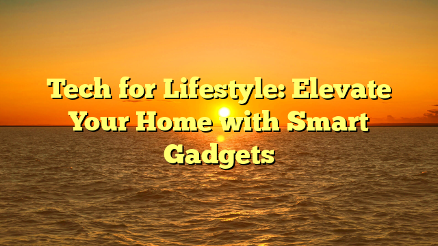 Tech for Lifestyle: Elevate Your Home with Smart Gadgets