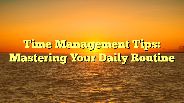 Time Management Tips: Mastering Your Daily Routine