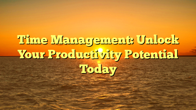 Time Management: Unlock Your Productivity Potential Today