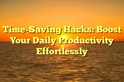 Time-Saving Hacks: Boost Your Daily Productivity Effortlessly