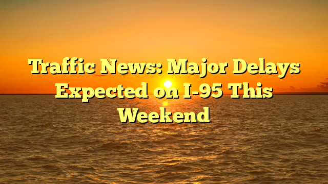 Traffic News: Major Delays Expected on I-95 This Weekend