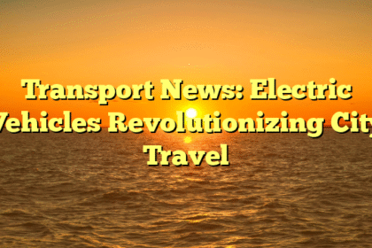 Transport News: Electric Vehicles Revolutionizing City Travel